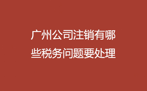 廣州公司注銷有哪些稅務問題要處理